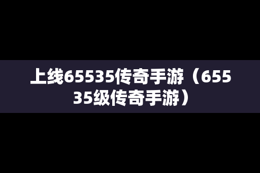 上线65535传奇手游（65535级传奇手游）