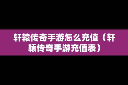 轩辕传奇手游怎么充值（轩辕传奇手游充值表）