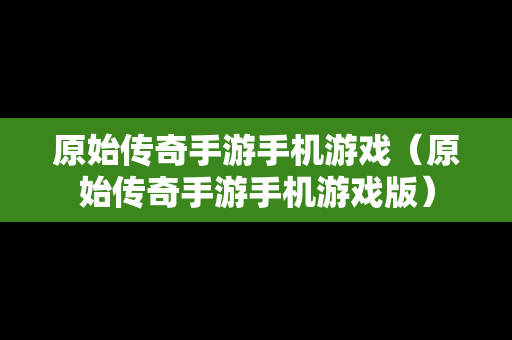 原始传奇手游手机游戏（原始传奇手游手机游戏版）