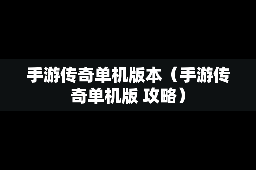 手游传奇单机版本（手游传奇单机版 攻略）