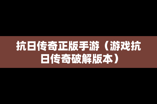 抗日传奇正版手游（游戏抗日传奇破解版本）