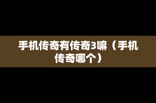 手机传奇有传奇3嘛（手机传奇哪个）