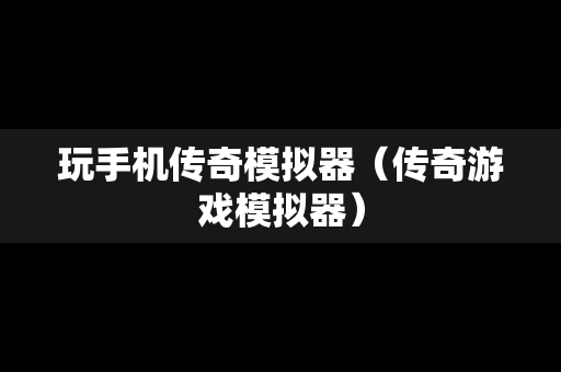 玩手机传奇模拟器（传奇游戏模拟器）