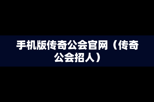 手机版传奇公会官网（传奇公会招人）
