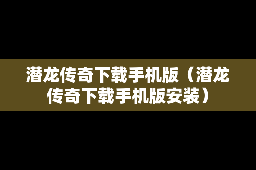 潜龙传奇下载手机版（潜龙传奇下载手机版安装）