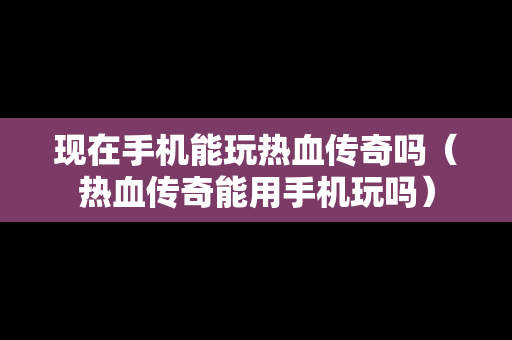 现在手机能玩热血传奇吗（热血传奇能用手机玩吗）