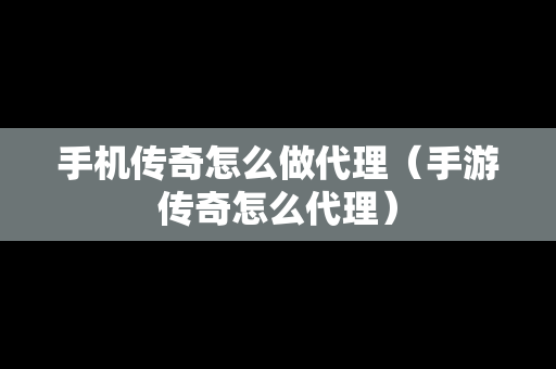 手机传奇怎么做代理（手游传奇怎么代理）