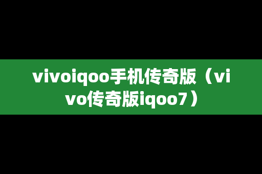vivoiqoo手机传奇版（vivo传奇版iqoo7）