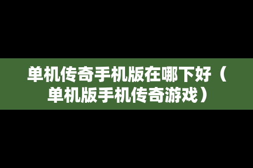 单机传奇手机版在哪下好（单机版手机传奇游戏）