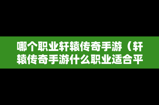 哪个职业轩辕传奇手游（轩辕传奇手游什么职业适合平民玩家）