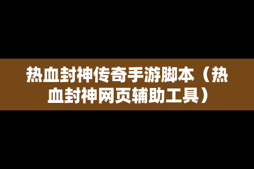 热血封神传奇手游脚本（热血封神网页辅助工具）
