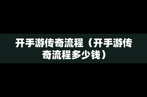 开手游传奇流程（开手游传奇流程多少钱）