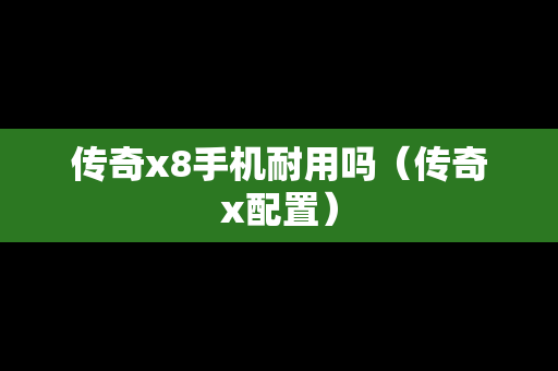 传奇x8手机耐用吗（传奇x配置）