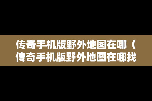 传奇手机版野外地图在哪（传奇手机版野外地图在哪找）