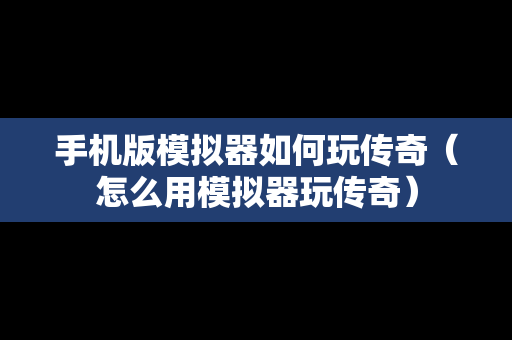 手机版模拟器如何玩传奇（怎么用模拟器玩传奇）
