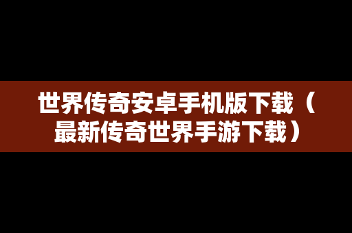 世界传奇安卓手机版下载（最新传奇世界手游下载）