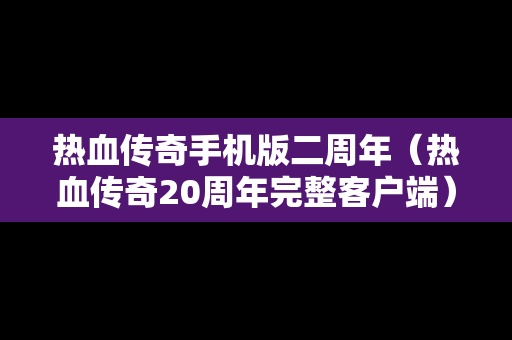 热血传奇手机版二周年（热血传奇20周年完整客户端）