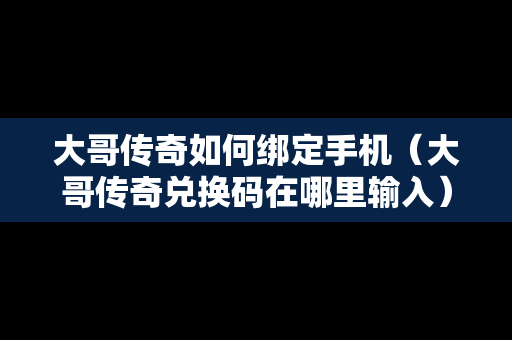 大哥传奇如何绑定手机（大哥传奇兑换码在哪里输入）