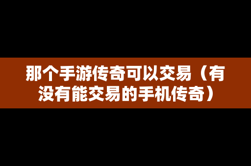 那个手游传奇可以交易（有没有能交易的手机传奇）