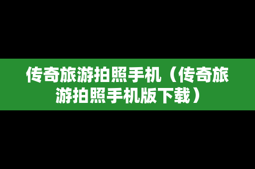传奇旅游拍照手机（传奇旅游拍照手机版下载）