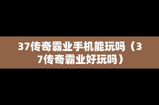 37传奇霸业手机能玩吗（37传奇霸业好玩吗）
