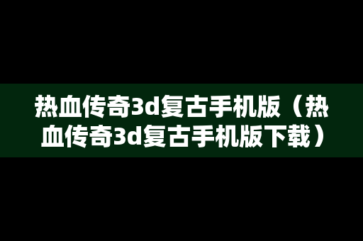 热血传奇3d复古手机版（热血传奇3d复古手机版下载）