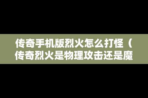 传奇手机版烈火怎么打怪（传奇烈火是物理攻击还是魔法攻击）