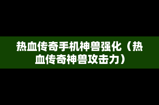 热血传奇手机神兽强化（热血传奇神兽攻击力）