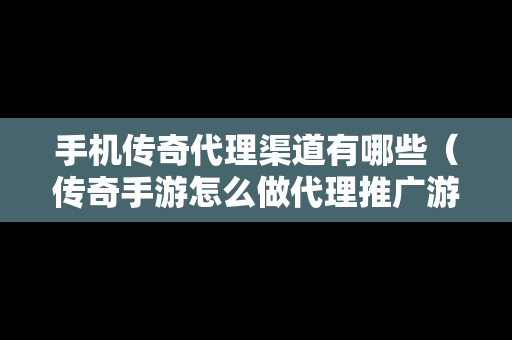 手机传奇代理渠道有哪些（传奇手游怎么做代理推广游戏）