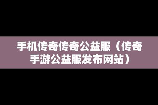 手机传奇传奇公益服（传奇手游公益服发布网站）