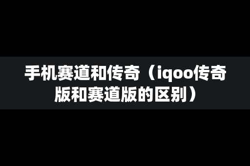 手机赛道和传奇（iqoo传奇版和赛道版的区别）
