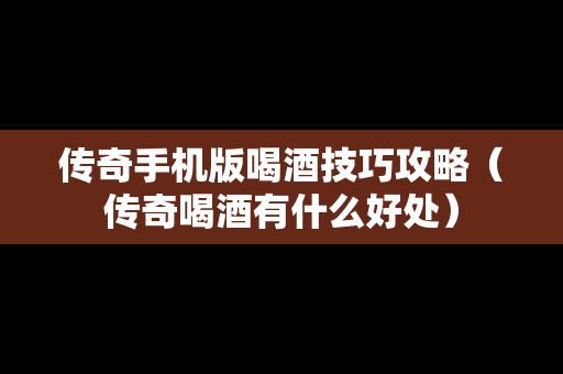 传奇手机版喝酒技巧攻略（传奇喝酒有什么好处）