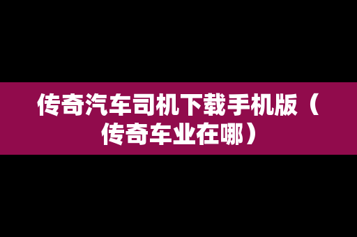 传奇汽车司机下载手机版（传奇车业在哪）