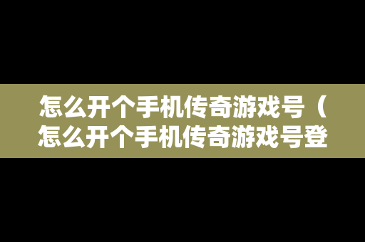 怎么开个手机传奇游戏号（怎么开个手机传奇游戏号登录）