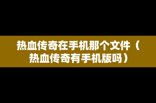 热血传奇在手机那个文件（热血传奇有手机版吗）