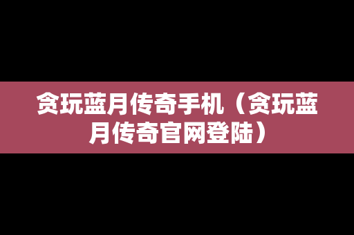 贪玩蓝月传奇手机（贪玩蓝月传奇官网登陆）