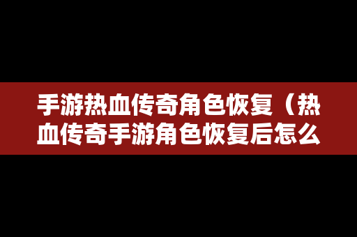 手游热血传奇角色恢复（热血传奇手游角色恢复后怎么找不角色画面）