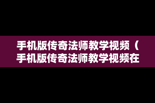 手机版传奇法师教学视频（手机版传奇法师教学视频在线观看）