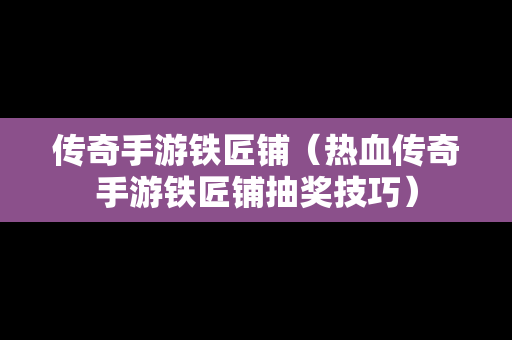 传奇手游铁匠铺（热血传奇手游铁匠铺抽奖技巧）
