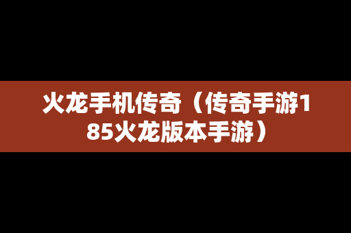 火龙手机传奇（传奇手游185火龙版本手游）