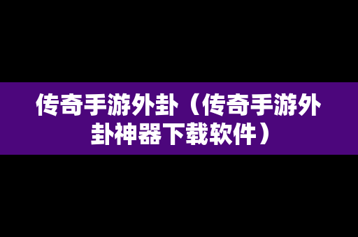 传奇手游外卦（传奇手游外卦神器下载软件）