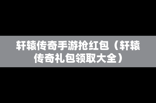 轩辕传奇手游抢红包（轩辕传奇礼包领取大全）