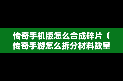 传奇手机版怎么合成碎片（传奇手游怎么拆分材料数量）