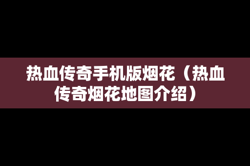 热血传奇手机版烟花（热血传奇烟花地图介绍）