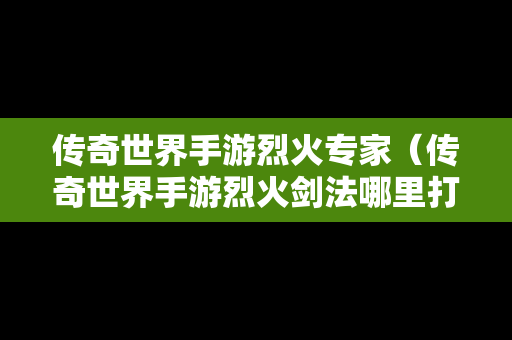 传奇世界手游烈火专家（传奇世界手游烈火剑法哪里打）