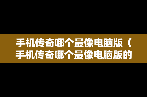 手机传奇哪个最像电脑版（手机传奇哪个最像电脑版的）