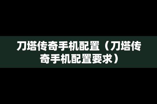 刀塔传奇手机配置（刀塔传奇手机配置要求）