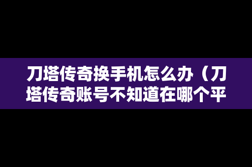 刀塔传奇换手机怎么办（刀塔传奇账号不知道在哪个平台）