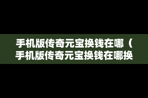 手机版传奇元宝换钱在哪（手机版传奇元宝换钱在哪换）