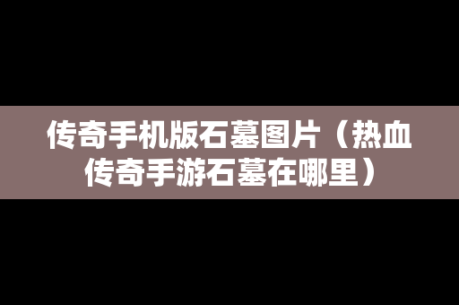 传奇手机版石墓图片（热血传奇手游石墓在哪里）